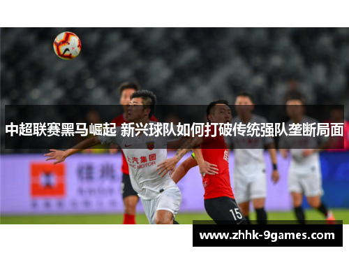 中超联赛黑马崛起 新兴球队如何打破传统强队垄断局面 中超联赛黑马崛起 新兴球队如何打破传统强队垄断局面