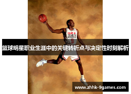 篮球明星职业生涯中的关键转折点与决定性时刻解析 篮球明星职业生涯中的关键转折点与决定性时刻解析