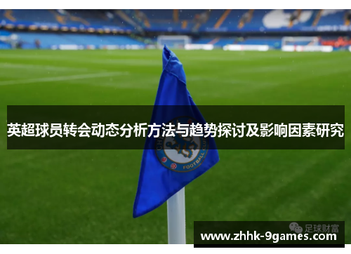 英超球员转会动态分析方法与趋势探讨及影响因素研究 英超球员转会动态分析方法与趋势探讨及影响因素研究