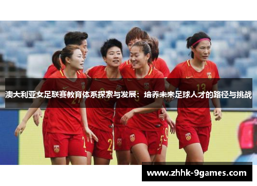 澳大利亚女足联赛教育体系探索与发展：培养未来足球人才的路径与挑战