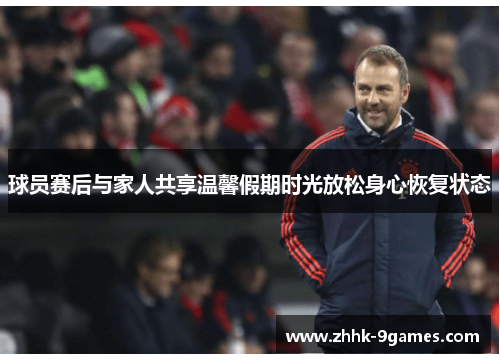 球员赛后与家人共享温馨假期时光放松身心恢复状态 球员赛后与家人共享温馨假期时光放松身心恢复状态