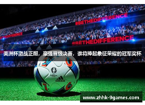 美洲杯激战正酣,豪强晋级决赛,谁将捧起象征荣耀的冠军奖杯 美洲杯激战正酣,豪强晋级决赛,谁将捧起象征荣耀的冠军奖杯