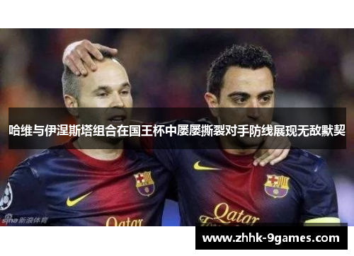 哈维与伊涅斯塔组合在国王杯中屡屡撕裂对手防线展现无敌默契