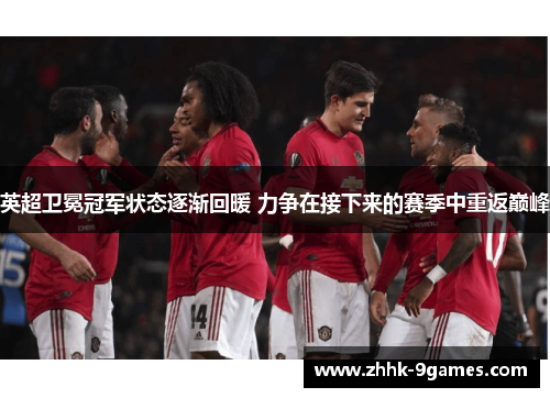 英超卫冕冠军状态逐渐回暖 力争在接下来的赛季中重返巅峰 英超卫冕冠军状态逐渐回暖 力争在接下来的赛季中重返巅峰