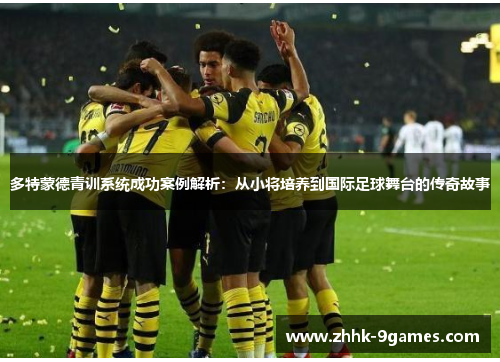 多特蒙德青训系统成功案例解析:从小将培养到国际足球舞台的传奇故事 多特蒙德青训系统成功案例解析:从小将培养到国际足球舞台的传奇故事