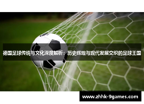 德国足球传统与文化深度解析:历史辉煌与现代发展交织的足球王国 德国足球传统与文化深度解析:历史辉煌与现代发展交织的足球王国