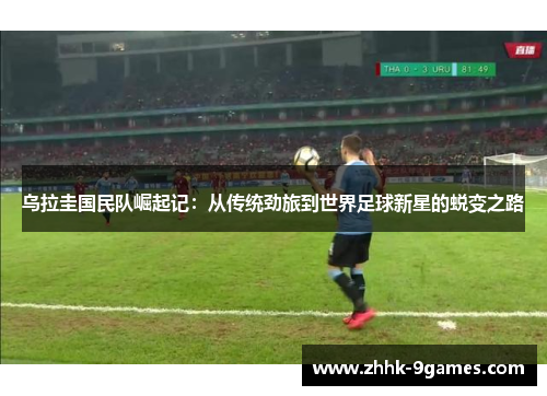 乌拉圭国民队崛起记:从传统劲旅到世界足球新星的蜕变之路 乌拉圭国民队崛起记:从传统劲旅到世界足球新星的蜕变之路