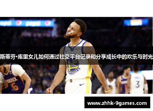 斯蒂芬·库里女儿如何通过社交平台记录和分享成长中的欢乐与时光