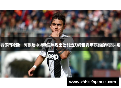 费尔南德斯:阿根廷中场新星展现出色创造力源自青年联赛的崭露头角 费尔南德斯:阿根廷中场新星展现出色创造力源自青年联赛的崭露头角