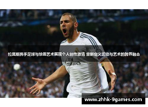 拉莫斯携手足球与绘画艺术展现个人创作激情 重新定义运动与艺术的跨界融合 拉莫斯携手足球与绘画艺术展现个人创作激情 重新定义运动与艺术的跨界融合