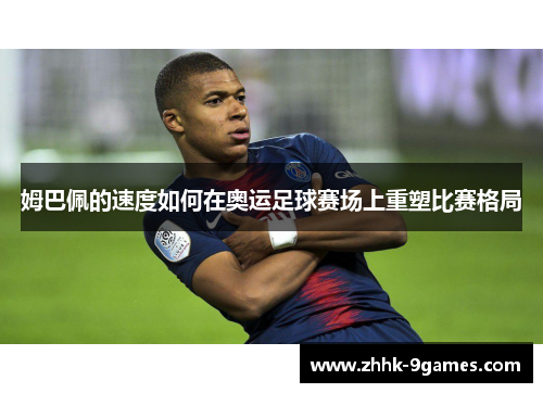 姆巴佩的速度如何在奥运足球赛场上重塑比赛格局