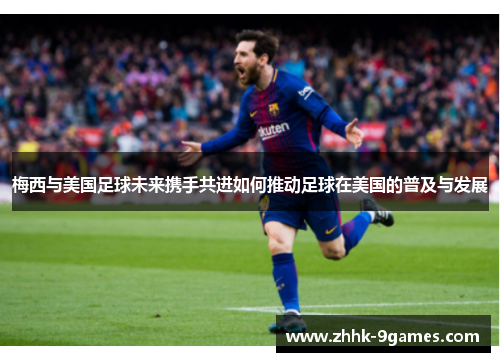 梅西与美国足球未来携手共进如何推动足球在美国的普及与发展