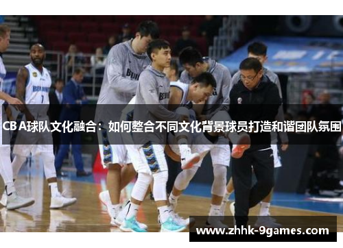 CBA球队文化融合：如何整合不同文化背景球员打造和谐团队氛围