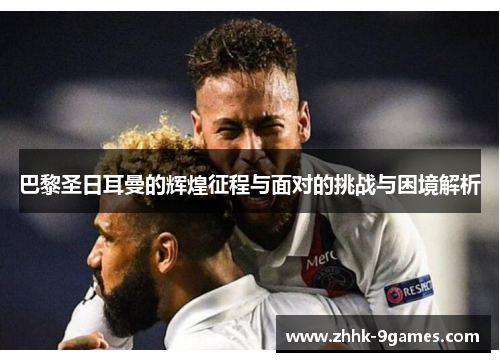 巴黎圣日耳曼的辉煌征程与面对的挑战与困境解析