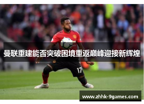 曼联重建能否突破困境重返巅峰迎接新辉煌