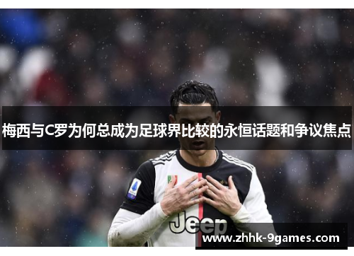 梅西与C罗为何总成为足球界比较的永恒话题和争议焦点