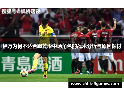 伊万为何不适合踢菱形中场角色的战术分析与原因探讨 伊万为何不适合踢菱形中场角色的战术分析与原因探讨