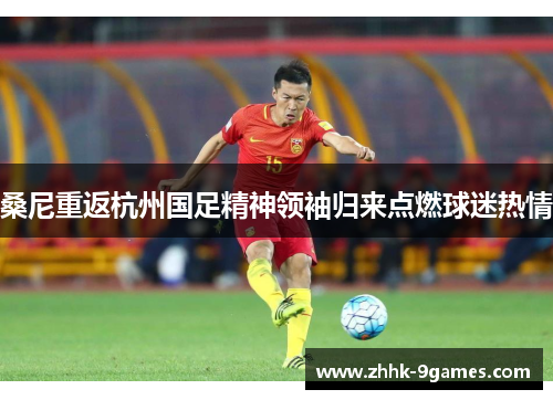 桑尼重返杭州国足精神领袖归来点燃球迷热情