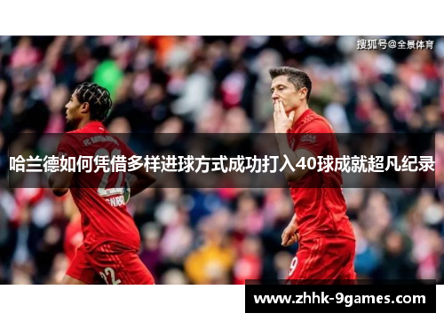 哈兰德如何凭借多样进球方式成功打入40球成就超凡纪录