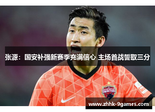 张源：国安补强新赛季充满信心 主场首战誓取三分