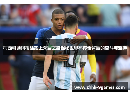 梅西引领阿根廷踏上荣耀之路揭秘世界杯传奇背后的奋斗与坚持