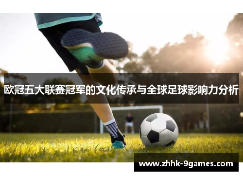 欧冠五大联赛冠军的文化传承与全球足球影响力分析 欧冠五大联赛冠军的文化传承与全球足球影响力分析