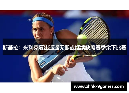 斯基拉:米利克复出遥遥无期或继续缺席赛季余下比赛 斯基拉:米利克复出遥遥无期或继续缺席赛季余下比赛