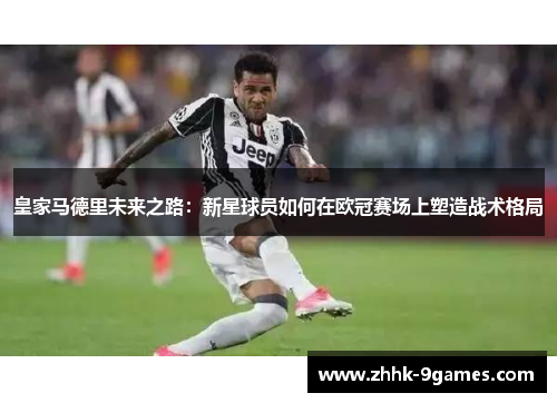 皇家马德里未来之路：新星球员如何在欧冠赛场上塑造战术格局