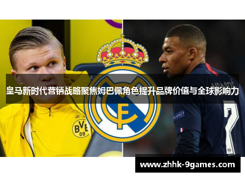 皇马新时代营销战略聚焦姆巴佩角色提升品牌价值与全球影响力