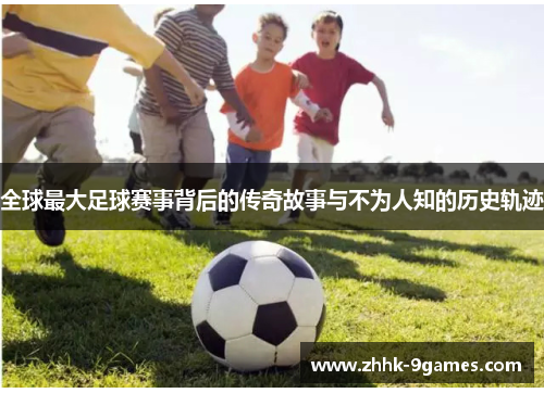 全球最大足球赛事背后的传奇故事与不为人知的历史轨迹