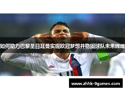 如何助力巴黎圣日耳曼实现欧冠梦想并稳固球队未来辉煌