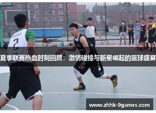 夏季联赛热血时刻回顾：激情碰撞与新星崛起的篮球盛宴