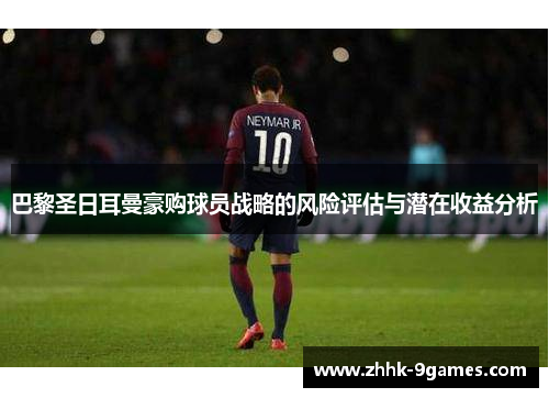 巴黎圣日耳曼豪购球员战略的风险评估与潜在收益分析