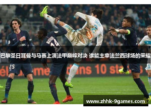 巴黎圣日耳曼与马赛上演法甲巅峰对决 谁能主宰法兰西球场的荣耀 巴黎圣日耳曼与马赛上演法甲巅峰对决 谁能主宰法兰西球场的荣耀