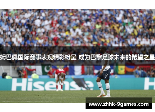 姆巴佩国际赛事表现精彩纷呈 成为巴黎足球未来的希望之星