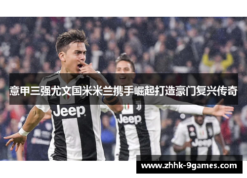 意甲三强尤文国米米兰携手崛起打造豪门复兴传奇