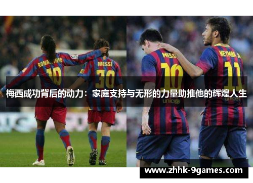梅西成功背后的动力：家庭支持与无形的力量助推他的辉煌人生
