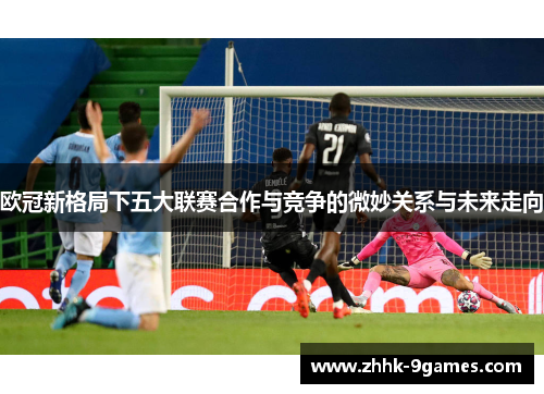 欧冠新格局下五大联赛合作与竞争的微妙关系与未来走向