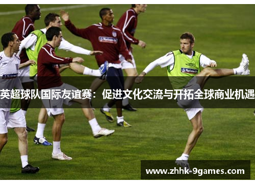 英超球队国际友谊赛：促进文化交流与开拓全球商业机遇