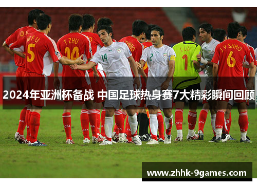2024年亚洲杯备战 中国足球热身赛7大精彩瞬间回顾