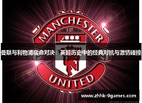 曼联与利物浦宿命对决：英超历史中的经典对抗与激情碰撞