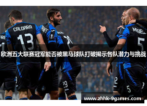 欧洲五大联赛冠军能否被黑马球队打破揭示各队潜力与挑战