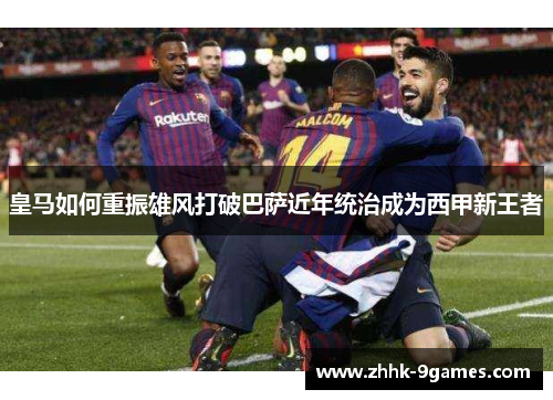 皇马如何重振雄风打破巴萨近年统治成为西甲新王者
