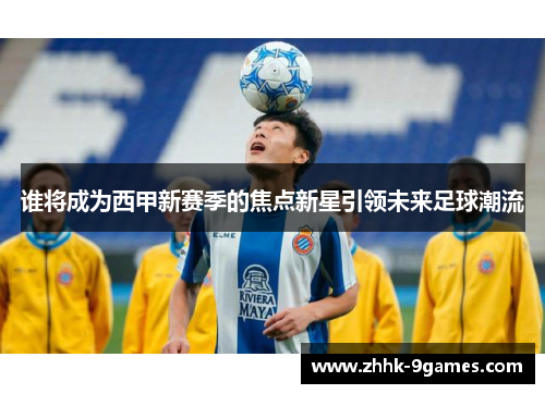 谁将成为西甲新赛季的焦点新星引领未来足球潮流