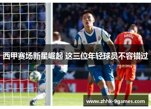 西甲赛场新星崛起 这三位年轻球员不容错过