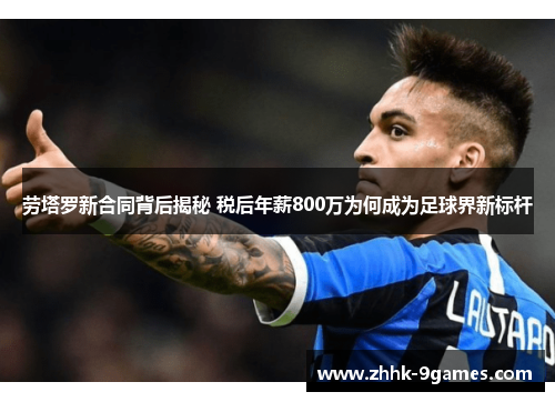 劳塔罗新合同背后揭秘 税后年薪800万为何成为足球界新标杆