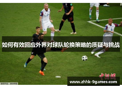 如何有效回应外界对球队轮换策略的质疑与挑战 如何有效回应外界对球队轮换策略的质疑与挑战