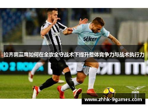 拉齐奥蓝鹰如何在全攻全守战术下提升整体竞争力与战术执行力 拉齐奥蓝鹰如何在全攻全守战术下提升整体竞争力与战术执行力