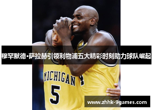 穆罕默德·萨拉赫引领利物浦五大精彩时刻助力球队崛起