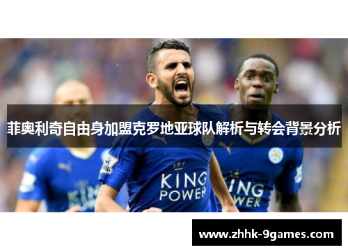 菲奥利奇自由身加盟克罗地亚球队解析与转会背景分析